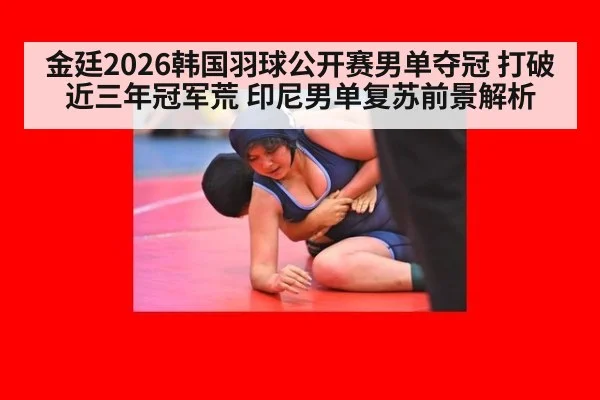 金廷2026韩国羽球公开赛男单夺冠 打破近三年冠军荒 印尼男单复苏前景解析