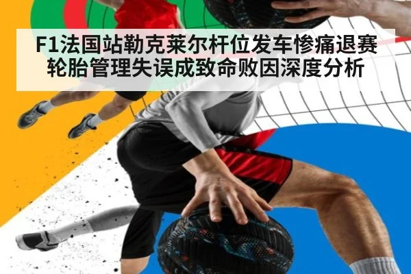 F1法国站勒克莱尔杆位发车惨痛退赛 轮胎管理失误成致命败因深度分析