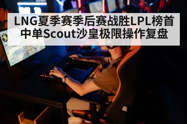 LNG夏季赛季后赛战胜LPL榜首中单Scout沙皇极限操作复盘