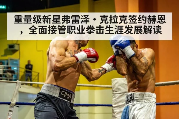 重量级新星弗雷泽·克拉克签约赫恩，全面接管职业拳击生涯发展解读