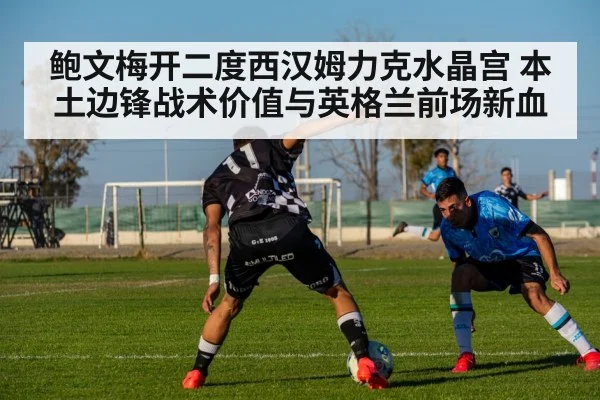 鲍文梅开二度西汉姆力克水晶宫 本土边锋战术价值与英格兰前场新血